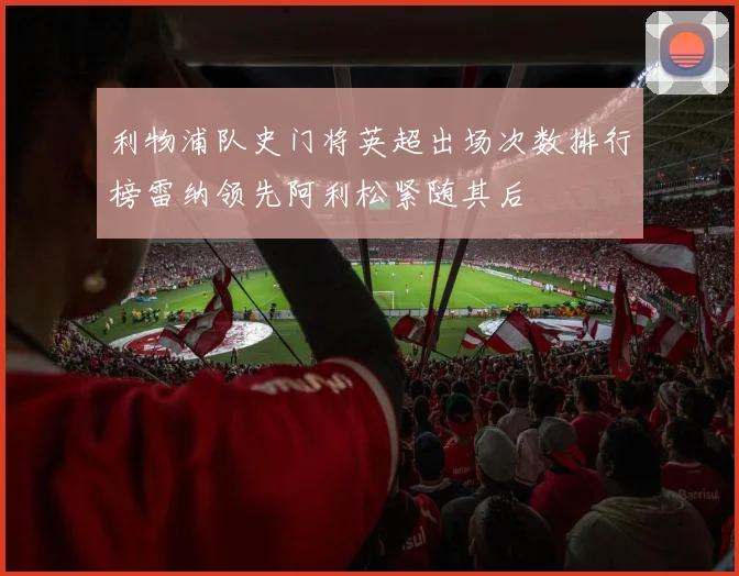 利物浦队史门将英超出场次数排行榜雷纳领先阿利松紧随其后
