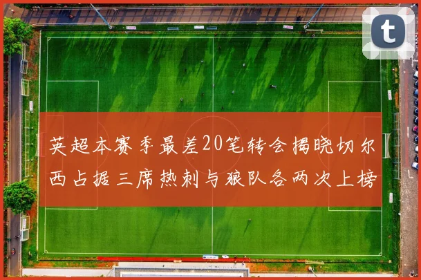 英超本赛季最差20笔转会揭晓切尔西占据三席热刺与狼队各两次上榜