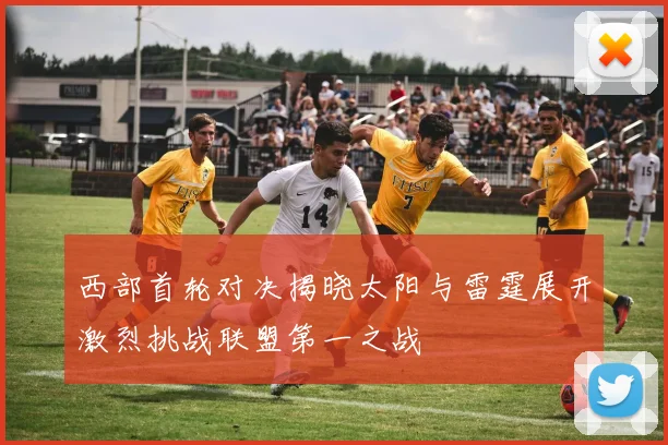 西部首轮对决揭晓太阳与雷霆展开激烈挑战联盟第一之战
