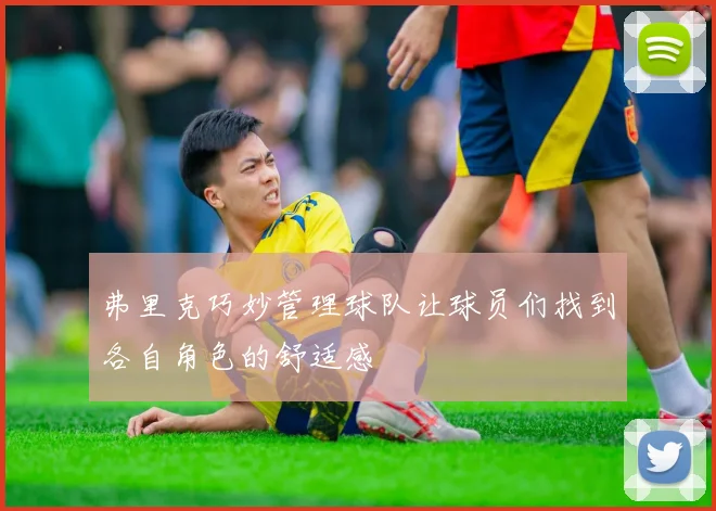 弗里克巧妙管理球队让球员们找到各自角色的舒适感