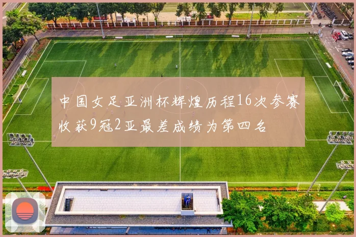 中国女足亚洲杯辉煌历程16次参赛收获9冠2亚最差成绩为第四名