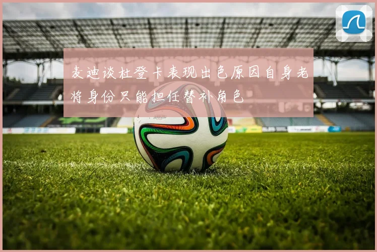 麦迪谈杜登卡表现出色原因自身老将身份只能担任替补角色