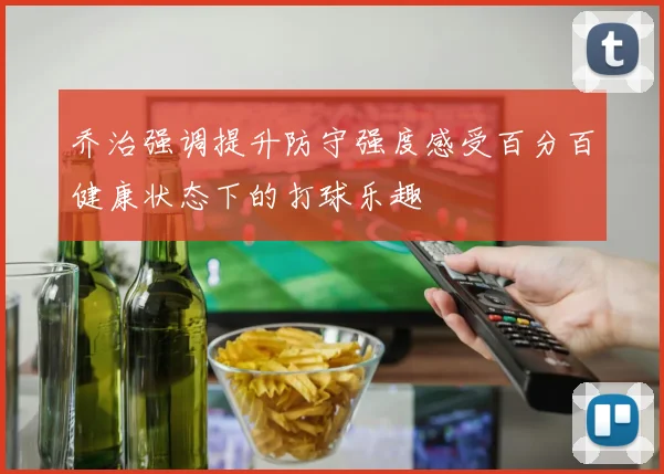 乔治强调提升防守强度感受百分百健康状态下的打球乐趣