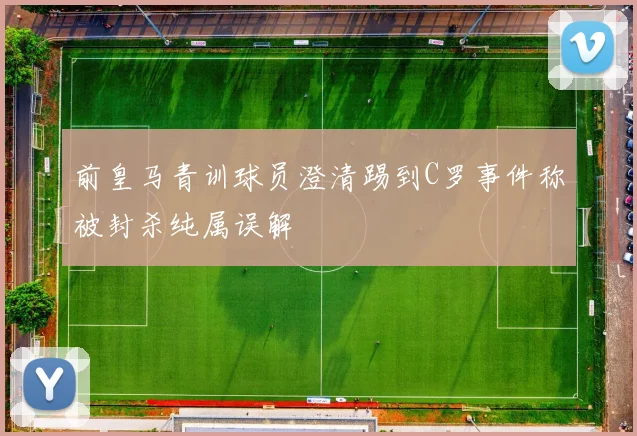 前皇马青训球员澄清踢到C罗事件称被封杀纯属误解