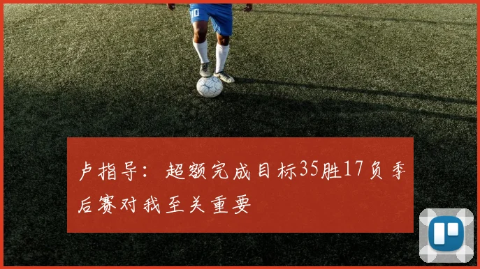卢指导：超额完成目标35胜17负季后赛对我至关重要