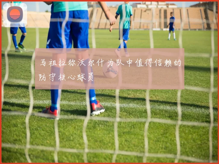 马祖拉称沃尔什为队中值得信赖的防守核心球员