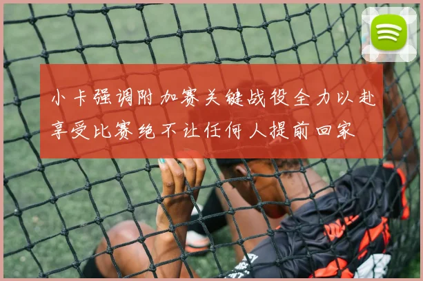 小卡强调附加赛关键战役全力以赴享受比赛绝不让任何人提前回家
