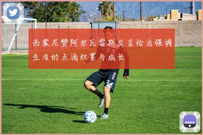 西蒙尼赞阿尔瓦雷斯发言恰当强调生活的点滴积累与成长