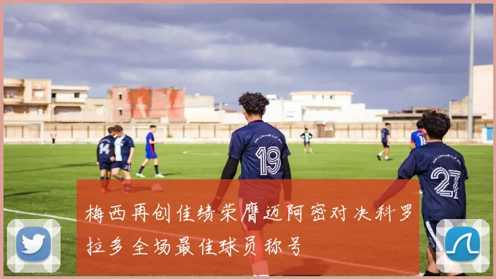 梅西再创佳绩荣膺迈阿密对决科罗拉多全场最佳球员称号
