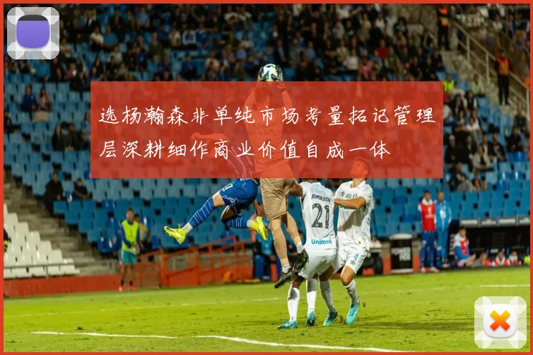 选杨瀚森非单纯市场考量拓记管理层深耕细作商业价值自成一体