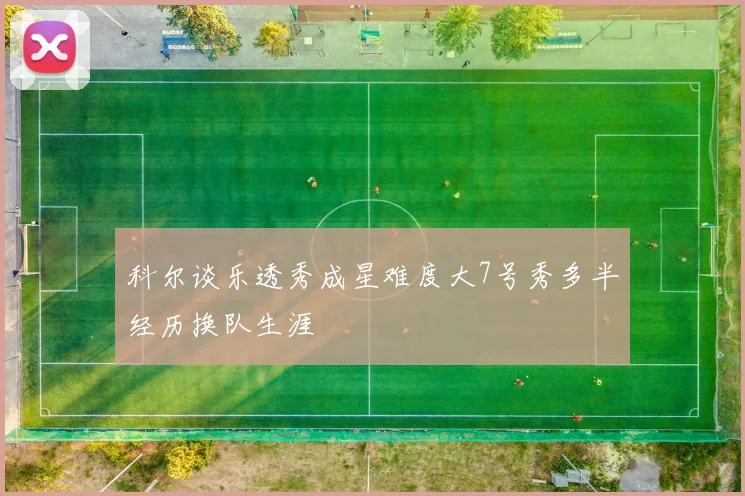 科尔谈乐透秀成星难度大7号秀多半经历换队生涯
