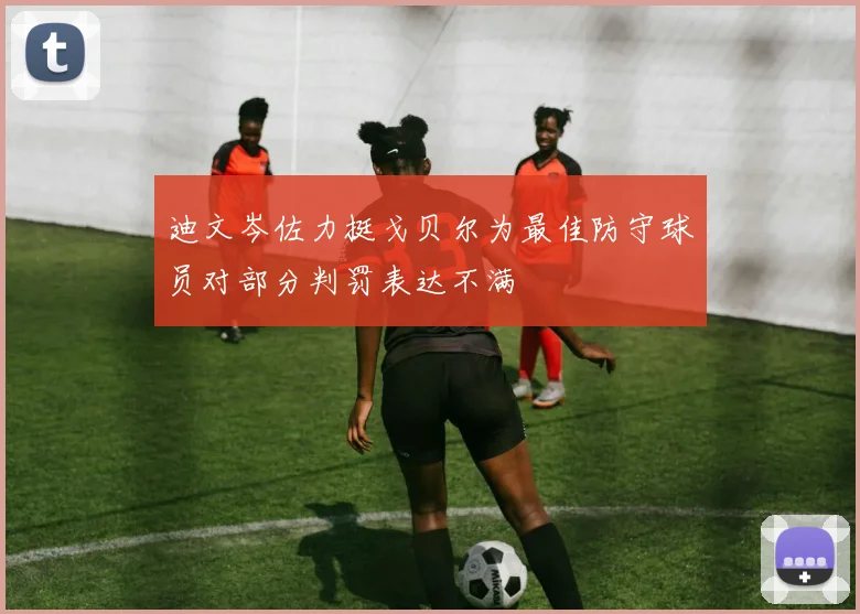 迪文岑佐力挺戈贝尔为最佳防守球员对部分判罚表达不满