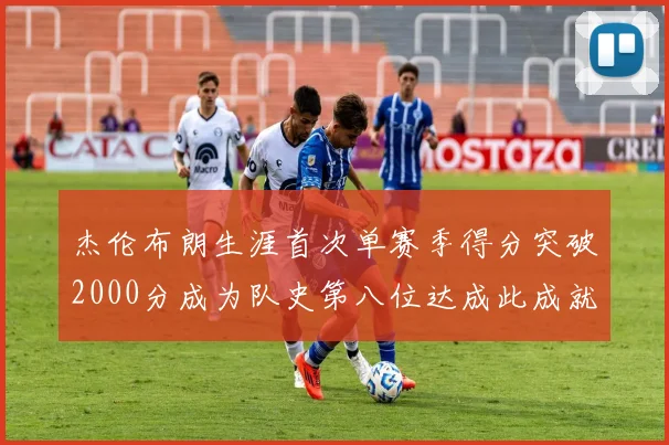 杰伦布朗生涯首次单赛季得分突破2000分成为队史第八位达成此成就的球员
