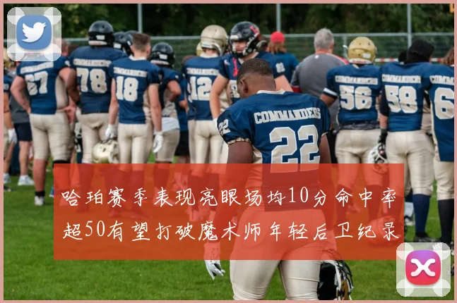 哈珀赛季表现亮眼场均10分命中率超50有望打破魔术师年轻后卫纪录