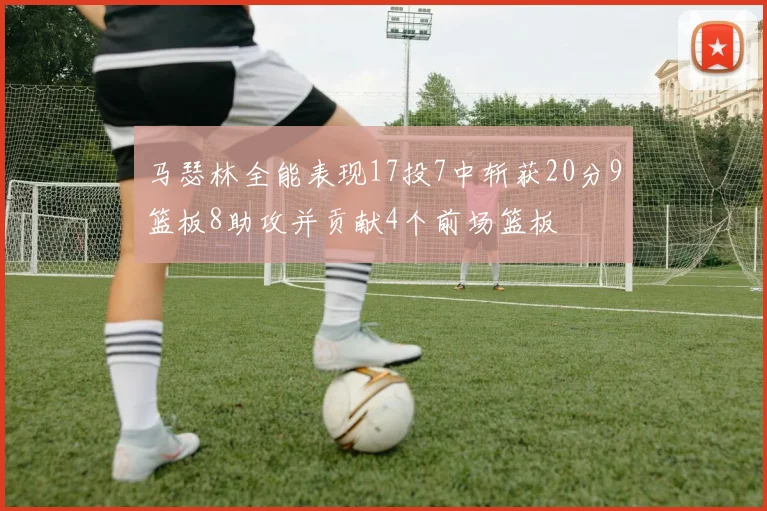 马瑟林全能表现17投7中斩获20分9篮板8助攻并贡献4个前场篮板