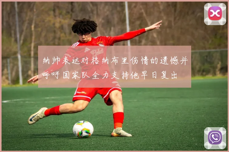 纳帅表达对格纳布里伤情的遗憾并呼吁国家队全力支持他早日复出