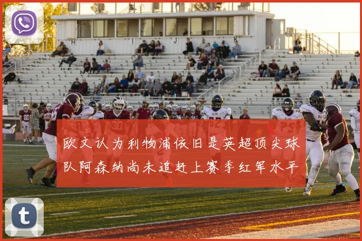 欧文认为利物浦依旧是英超顶尖球队阿森纳尚未追赶上赛季红军水平