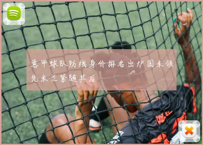 意甲球队防线身价排名出炉国米领先米兰紧随其后